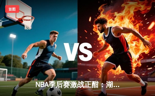 NBA季后赛激战正酣：湖人加时险胜勇士，詹姆斯关键三分锁定胜局