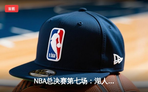 NBA总决赛第七场：湖人险胜凯尔特人，詹姆斯荣膺FMVP，创历史纪录
