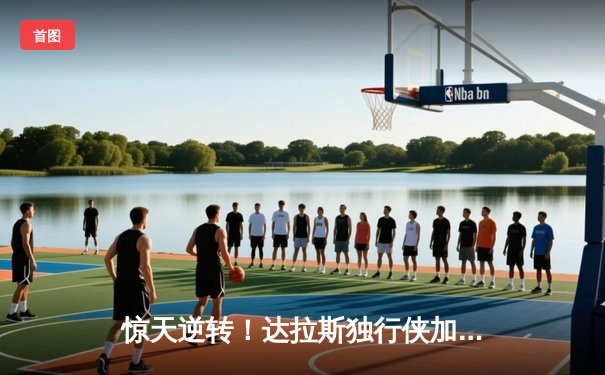 惊天逆转！达拉斯独行侠加时险胜凯尔特人，东契奇狂砍39分准三双