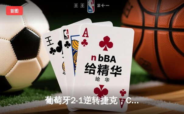 葡萄牙2-1逆转捷克，C罗创欧洲杯出场纪录，孔塞桑补时绝杀