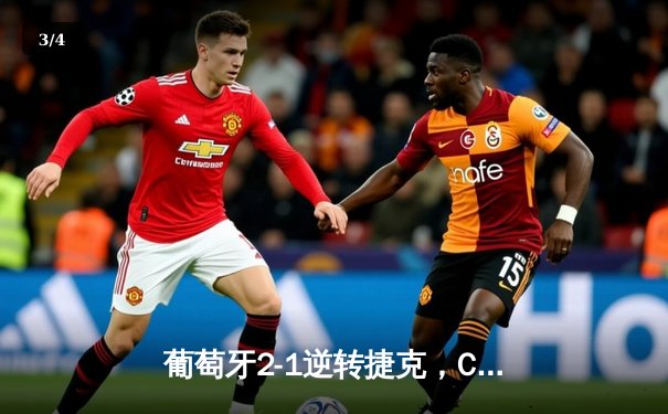 葡萄牙2-1逆转捷克，C罗创欧洲杯出场纪录，孔塞桑补时绝杀 - 3