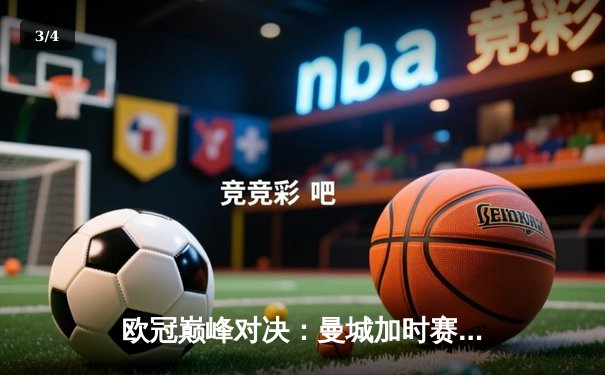 欧冠巅峰对决：曼城加时赛险胜皇马，哈兰德梅开二度闪耀伯纳乌 - 3