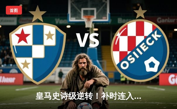 皇马史诗级逆转！补时连入两球3-2绝杀拜仁 第15次挺进欧冠决赛