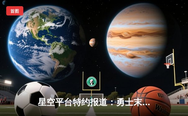 星空平台特约报道：勇士末节发威逆转凯尔特人，库里独揽35分率队取关键胜利