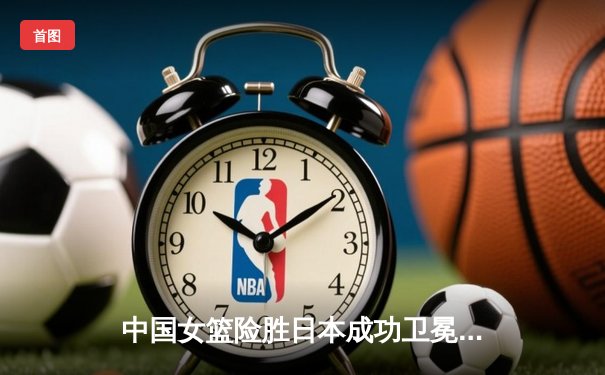 中国女篮险胜日本成功卫冕 韩旭23+12统治内线荣膺MVP