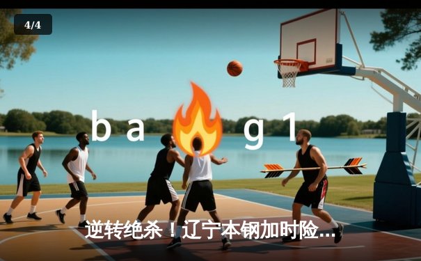 逆转绝杀！辽宁本钢加时险胜广东宏远，赵继伟37分创生涯新高 - 4